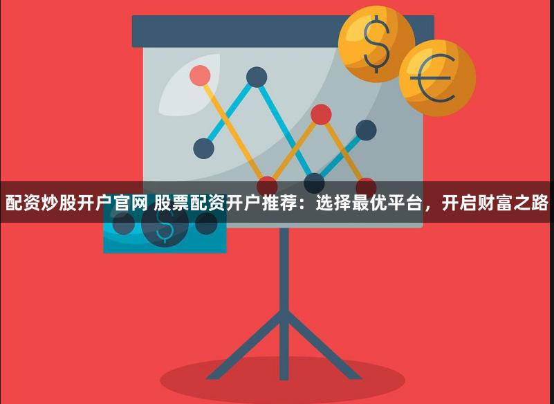 配资炒股开户官网 股票配资开户推荐：选择最优平台，开启财富之路