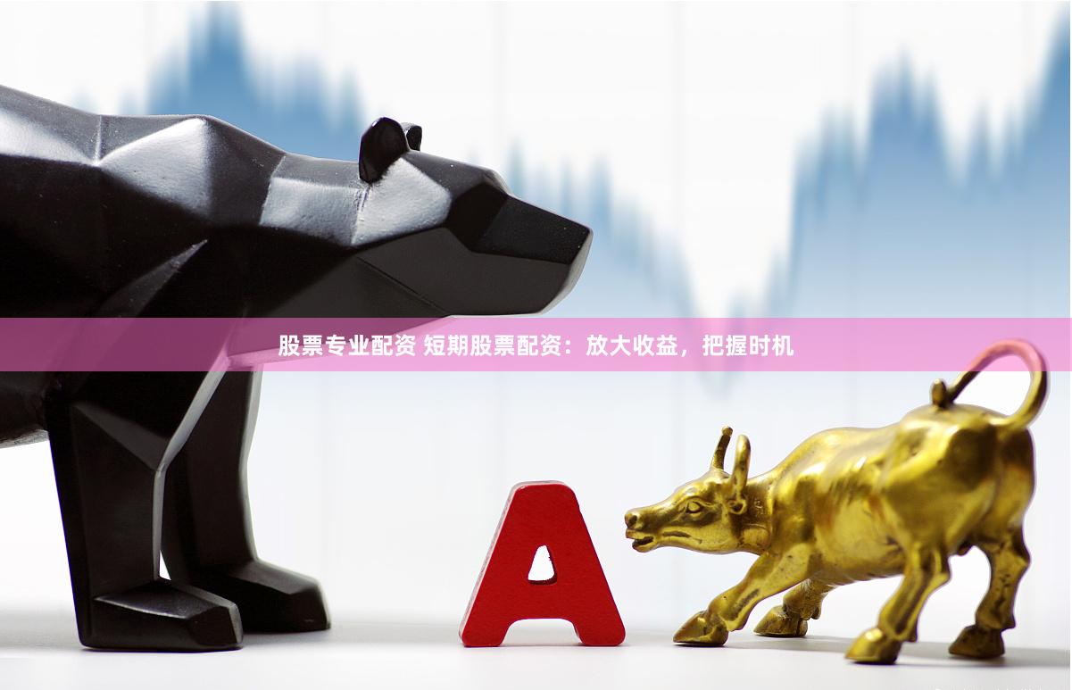 股票专业配资 短期股票配资：放大收益，把握时机