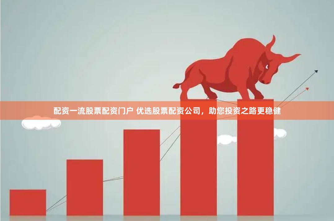 配资一流股票配资门户 优选股票配资公司，助您投资之路更稳健