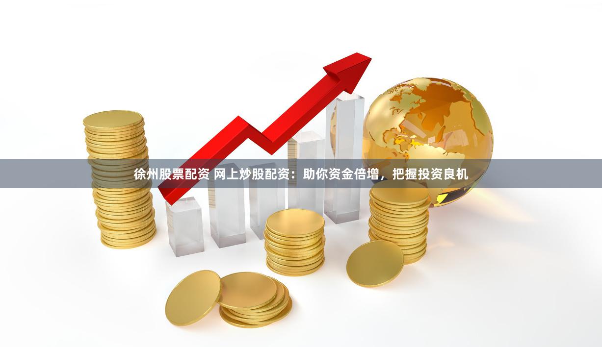 徐州股票配资 网上炒股配资：助你资金倍增，把握投资良机