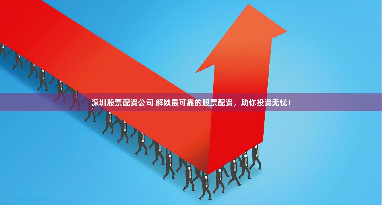 深圳股票配资公司 解锁最可靠的股票配资，助你投资无忧！