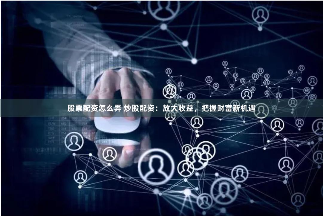 股票配资怎么弄 炒股配资：放大收益，把握财富新机遇