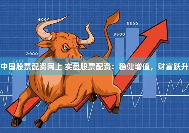 中国股票配资网上 实盘股票配资：稳健增值，财富跃升