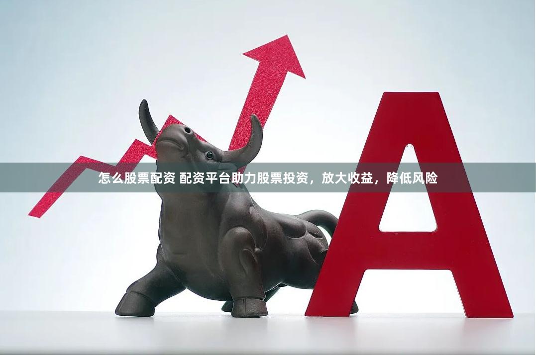 怎么股票配资 配资平台助力股票投资，放大收益，降低风险