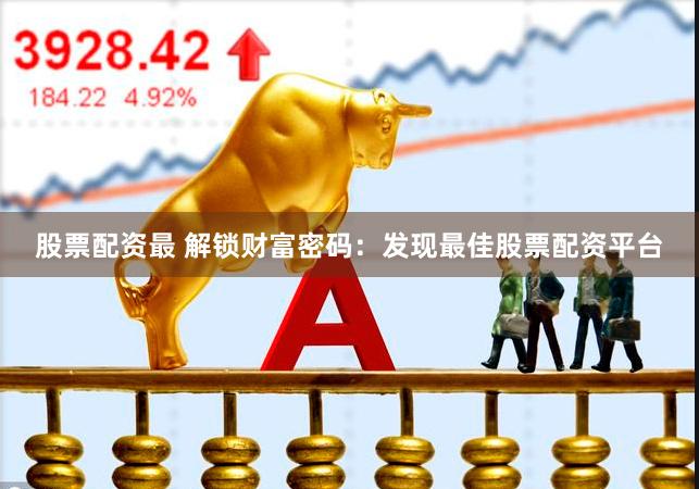 股票配资最 解锁财富密码：发现最佳股票配资平台