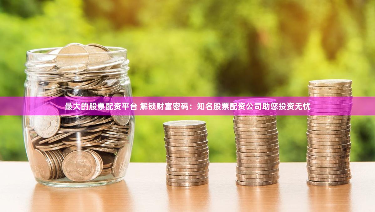 最大的股票配资平台 解锁财富密码：知名股票配资公司助您投资无忧