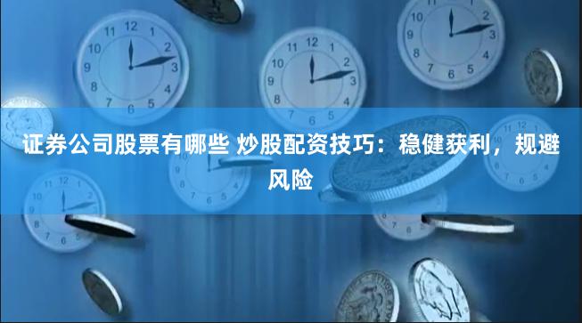 证券公司股票有哪些 炒股配资技巧：稳健获利，规避风险