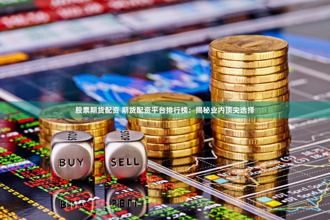 股票期货配资 期货配资平台排行榜：揭秘业内顶尖选择