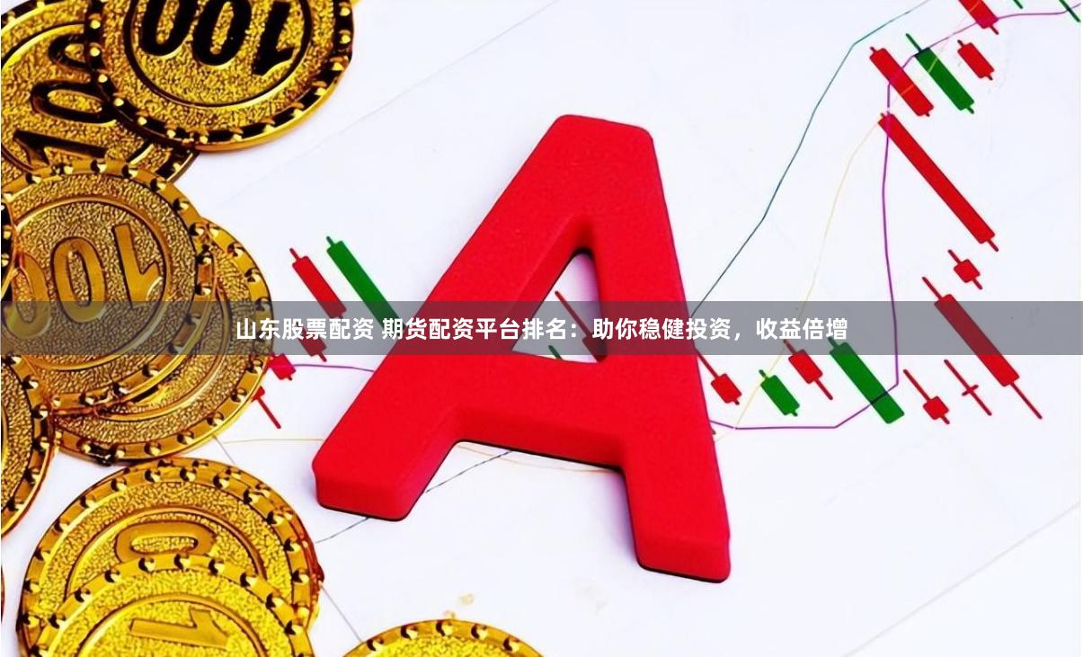 山东股票配资 期货配资平台排名：助你稳健投资，收益倍增