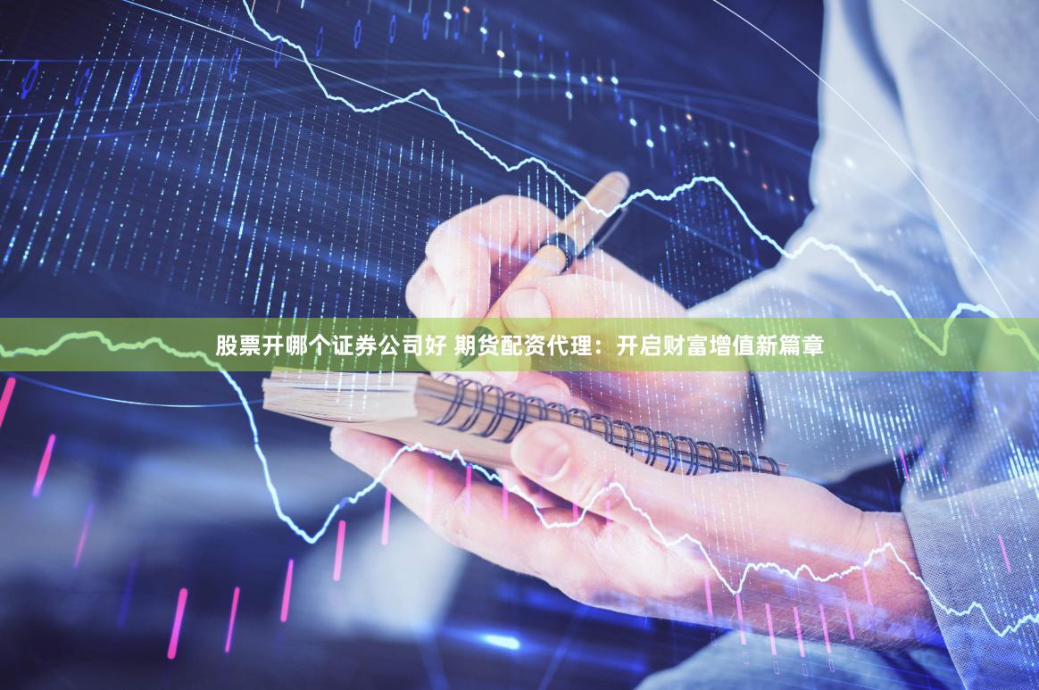 股票开哪个证券公司好 期货配资代理：开启财富增值新篇章