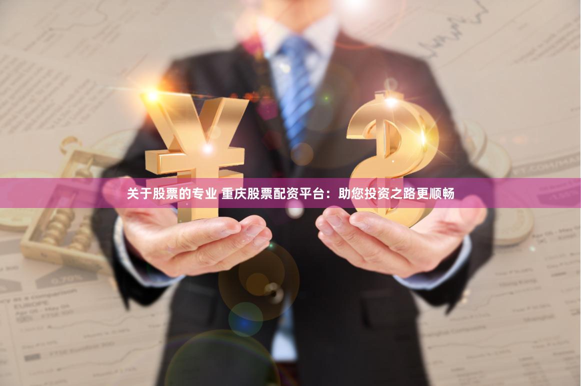 关于股票的专业 重庆股票配资平台：助您投资之路更顺畅