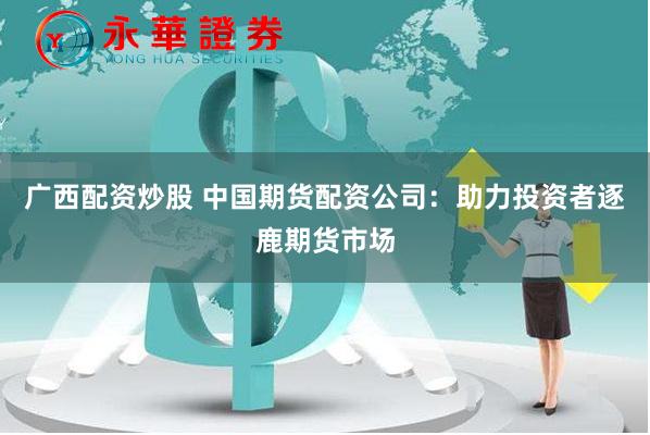 广西配资炒股 中国期货配资公司：助力投资者逐鹿期货市场