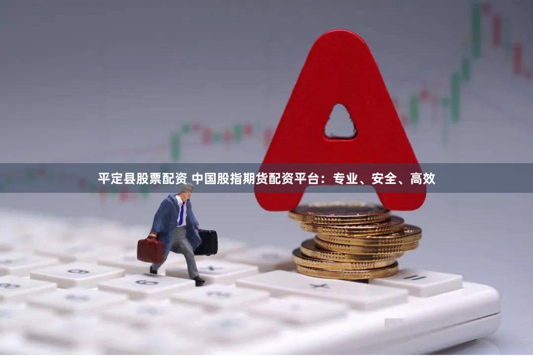 平定县股票配资 中国股指期货配资平台：专业、安全、高效