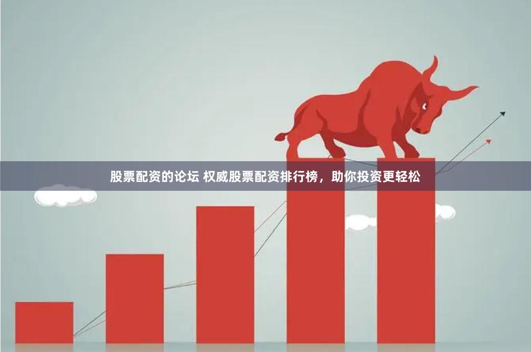 股票配资的论坛 权威股票配资排行榜，助你投资更轻松