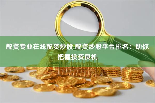 配资专业在线配资炒股 配资炒股平台排名：助你把握投资良机
