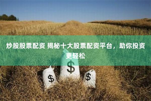 炒股股票配资 揭秘十大股票配资平台，助你投资更轻松