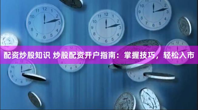 配资炒股知识 炒股配资开户指南：掌握技巧，轻松入市