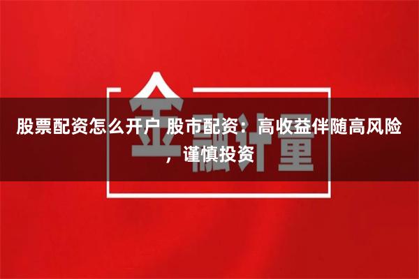 股票配资怎么开户 股市配资：高收益伴随高风险，谨慎投资