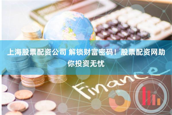 上海股票配资公司 解锁财富密码！股票配资网助你投资无忧