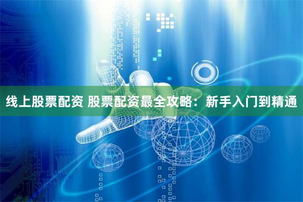 线上股票配资 股票配资最全攻略：新手入门到精通