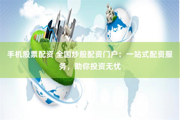 手机股票配资 全国炒股配资门户：一站式配资服务，助你投资无忧