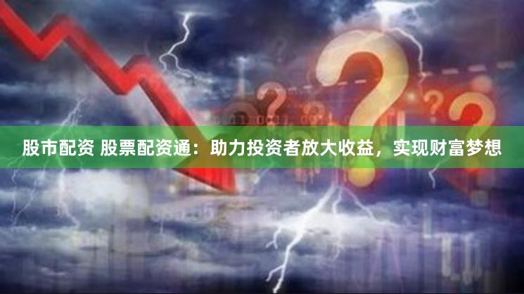 股市配资 股票配资通：助力投资者放大收益，实现财富梦想
