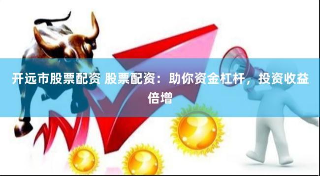 开远市股票配资 股票配资：助你资金杠杆，投资收益倍增