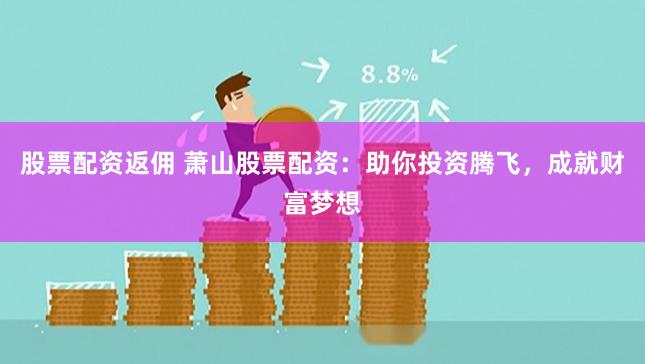 股票配资返佣 萧山股票配资：助你投资腾飞，成就财富梦想