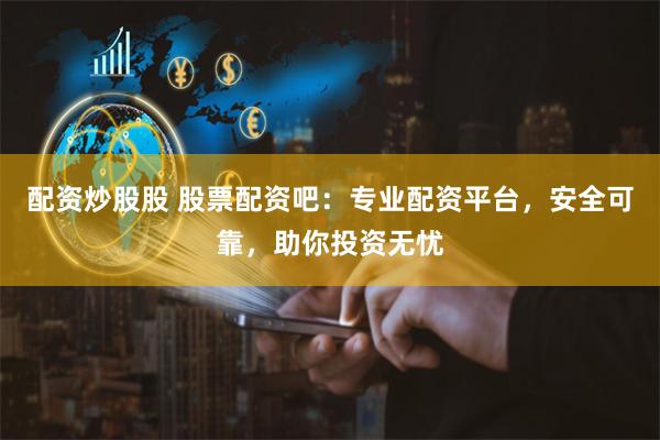 配资炒股股 股票配资吧：专业配资平台，安全可靠，助你投资无忧