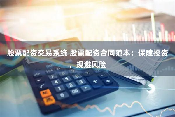 股票配资交易系统 股票配资合同范本：保障投资，规避风险