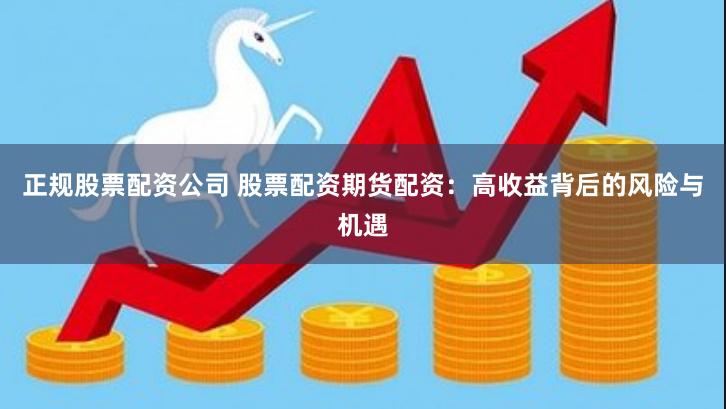 正规股票配资公司 股票配资期货配资：高收益背后的风险与机遇
