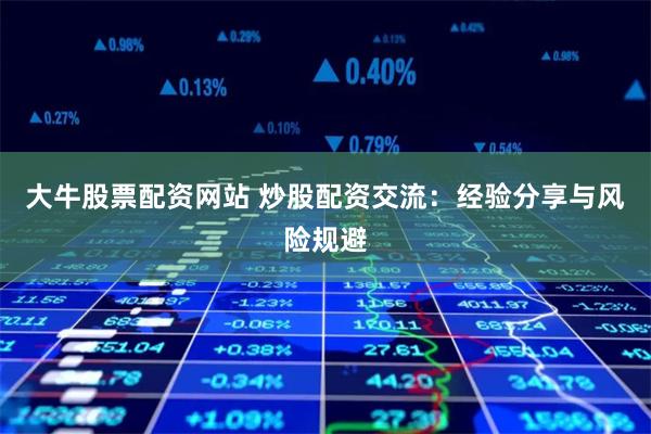 大牛股票配资网站 炒股配资交流：经验分享与风险规避