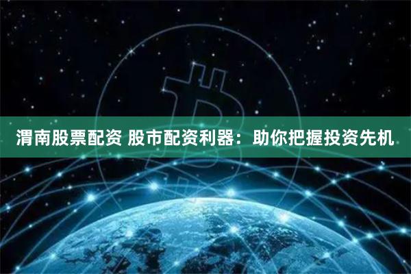 渭南股票配资 股市配资利器：助你把握投资先机