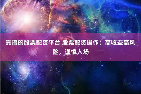 靠谱的股票配资平台 股票配资操作：高收益高风险，谨慎入场