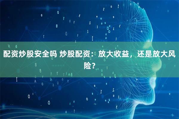 配资炒股安全吗 炒股配资：放大收益，还是放大风险？