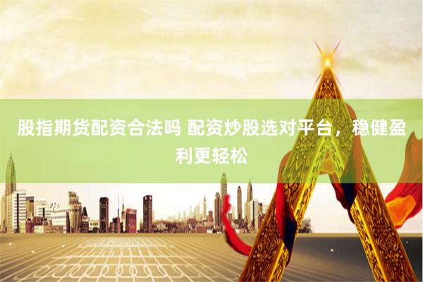 股指期货配资合法吗 配资炒股选对平台，稳健盈利更轻松
