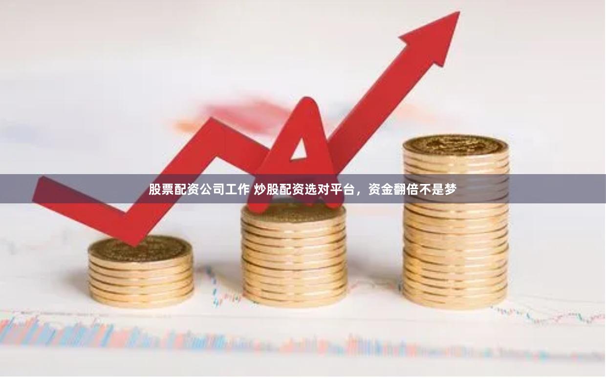 股票配资公司工作 炒股配资选对平台，资金翻倍不是梦