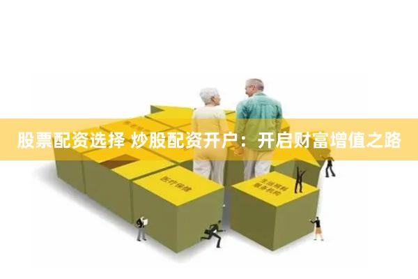 股票配资选择 炒股配资开户：开启财富增值之路