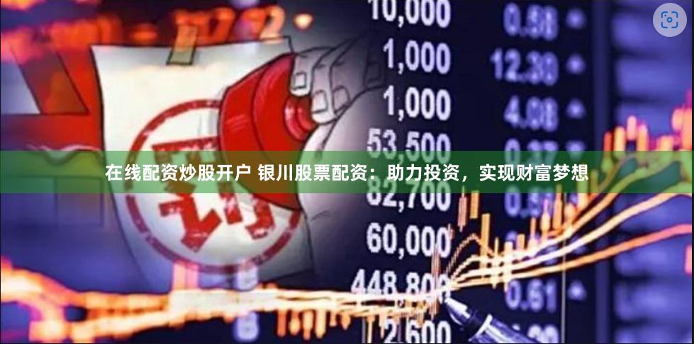 在线配资炒股开户 银川股票配资：助力投资，实现财富梦想