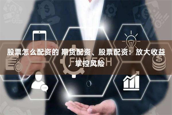 股票怎么配资的 期货配资、股票配资：放大收益，掌控风险