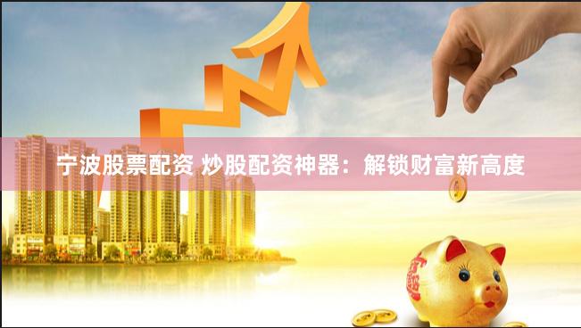 宁波股票配资 炒股配资神器：解锁财富新高度