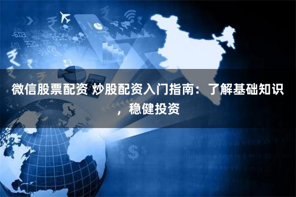 微信股票配资 炒股配资入门指南：了解基础知识，稳健投资