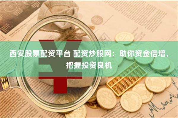 西安股票配资平台 配资炒股网：助你资金倍增，把握投资良机