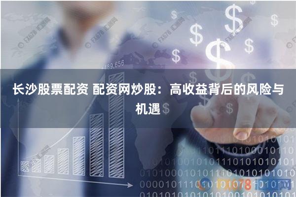 长沙股票配资 配资网炒股：高收益背后的风险与机遇