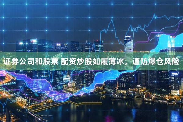 证券公司和股票 配资炒股如履薄冰，谨防爆仓风险