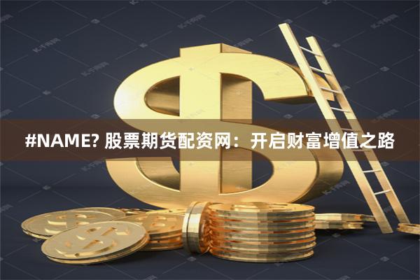#NAME? 股票期货配资网：开启财富增值之路