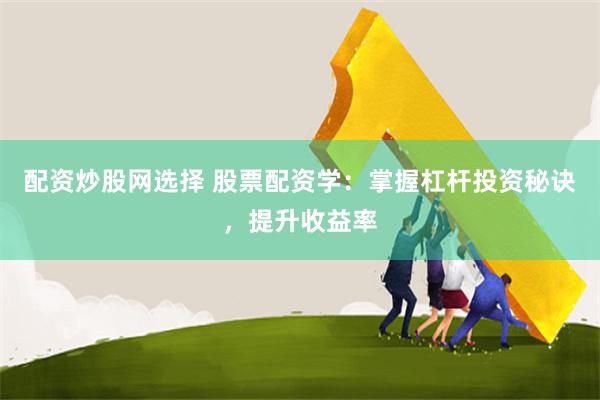 配资炒股网选择 股票配资学：掌握杠杆投资秘诀，提升收益率
