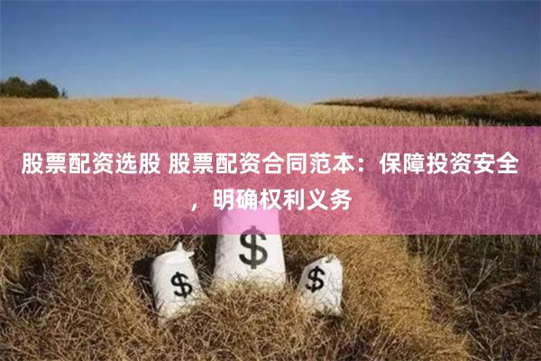 股票配资选股 股票配资合同范本：保障投资安全，明确权利义务