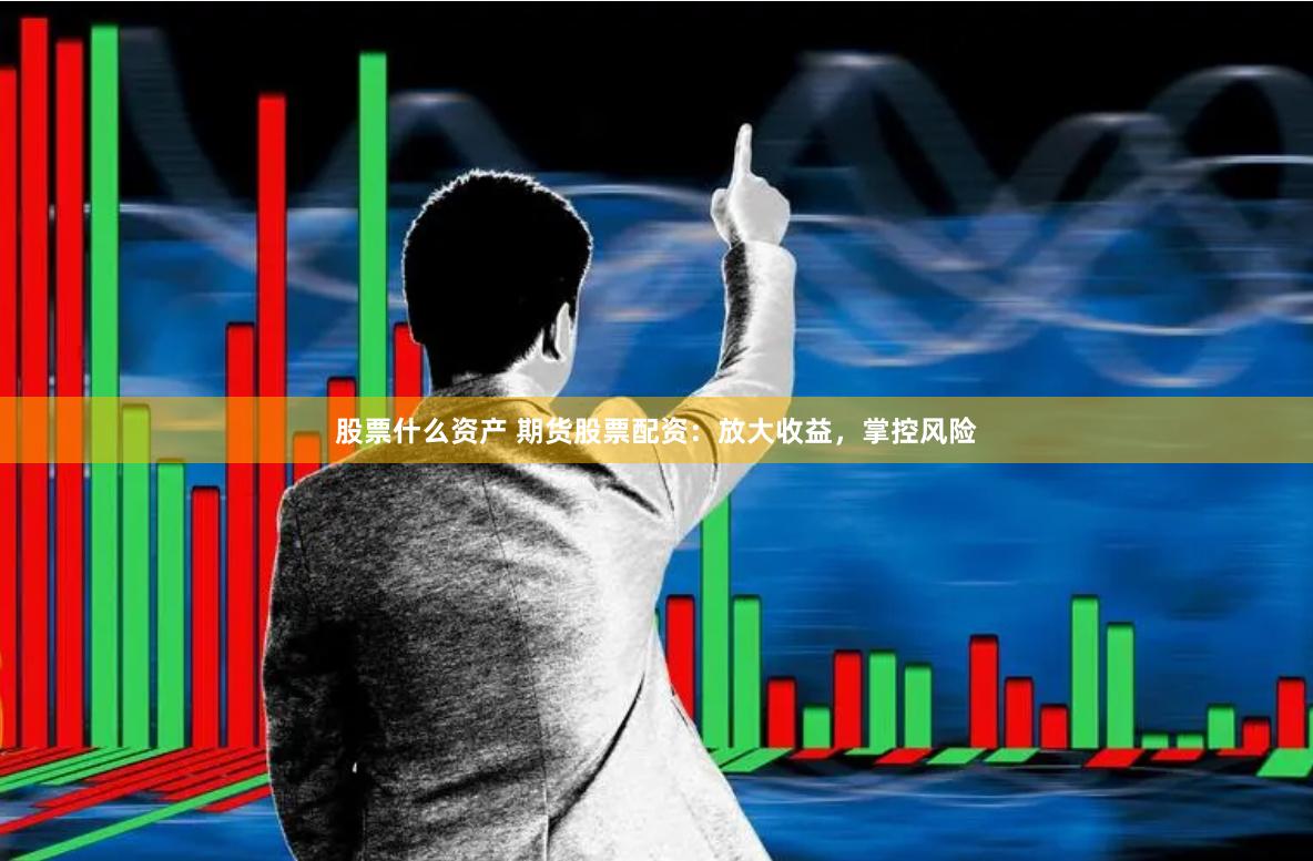 股票什么资产 期货股票配资：放大收益，掌控风险