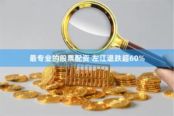 最专业的股票配资 左江退跌超60%